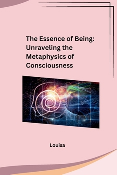 Paperback The Essence of Being: Unraveling the Metaphysics of Consciousness: Unraveling the Metaphysics of Consciousness Book