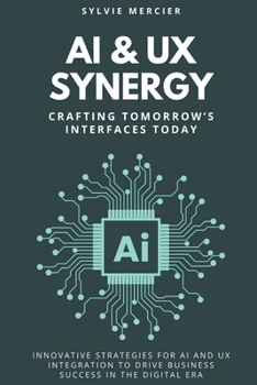 AI & UX Synergy: Crafting Tomorrow’s Interfaces Today: Innovative Strategies for AI and UX Integration to Drive Business Success in the Digital Era