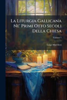 La Liturgia Gallicana Ne' Primi Otto Secoli Della Chiesa: Osservazioni Storico-Critiche Di Un Sacerdote Romano, Consultore Della Sacra Congregazione