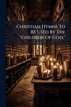 Christian Hymns To Be Used By The "children Of God,": When Gathered Unto The Name Of The Lord Jesus...