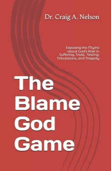 Paperback The Blame God Game: Exposing the Myths about God's Role in Suffering, Trials, Tribulations, Testing, and Tragedy Book