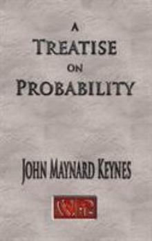 A Treatise On Probability - Unabridged - Book #8 of the Collected Writings of John Maynard Keynes