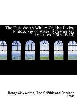 The Task Worth While: Or, the Divine Philosophy of Missions: Seminary Lectures