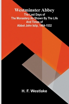 Westminster Abbey: The last days of the monastery as shown by the life and times of Abbot John Islip, 1464-1532