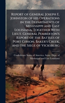Report of General Joseph E. Johnston of his Operations in the Departments of Mississippi and East Louisiana, Together With Lieut. General Pemberton's ... Baker's Creek, and the Siege of Vicksburg