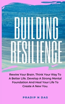 Paperback Building Resilience: Rewire Your Brain, Think Your Way To A Better Life, Develop A Strong Mental Foundation And Heal Your Life To Create A New You. Book