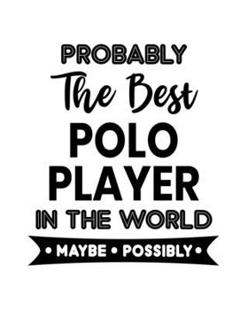 Probably the Best Polo Player In the World. Maybe. Possibly.: Polo Player Gift for People Who Love to Play Polo - Funny Saying on Black and White Cover Design - Blank Lined Journal or Notebook