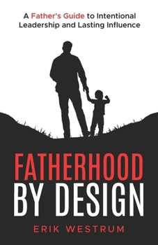 Fatherhood by Design : A Father's Guide to Intentional Leadership and Lasting Influence