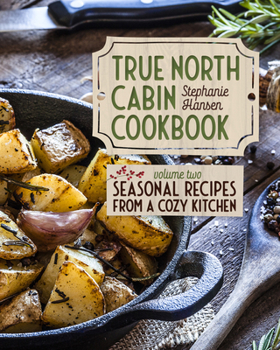 Hardcover True North Cabin Cookbook Volume Two: Volume Two: Seasonal Recipes from a Cozy Kitchen Book