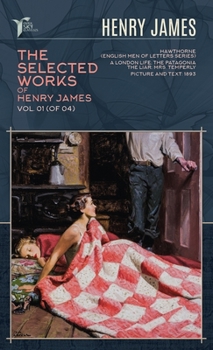 The Selected Works of Henry James, Vol. 01 (of 04): Hawthorne (English Men of Letters Series); A London Life; The Patagonia; The Liar; Mrs. Temperly; Picture and Text: 1893