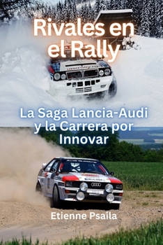 Rivales En El Rally: La Saga Lancia-Audi Y La Carrera Por Innovar (Spanish Edition)