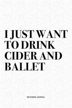 I Just Want To Drink Cider And Ballet: A 6x9 Inch Diary Notebook Journal With A Bold Text Font Slogan On A Matte Cover and 120 Blank Lined Pages Makes A Great Alternative To A Card