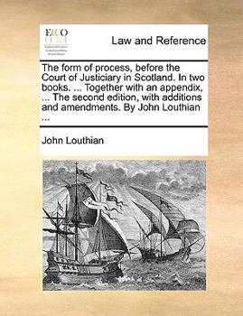 Paperback The Form of Process, Before the Court of Justiciary in Scotland. in Two Books. ... Together with an Appendix, ... the Second Edition, with Additions a Book