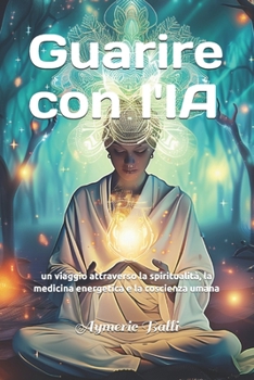 Guarire con l'intelligenza artificiale: un viaggio attraverso la spiritualità, la medicina energetica e la coscienza umana (Italian Edition)