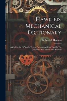 Paperback Hawkins' Mechanical Dictionary: A Cyclopedia Of Words, Terms, Phrases And Data Used In The Mechanic Arts, Trades And Sciences Book