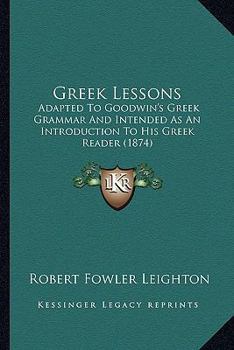 Paperback Greek Lessons: Adapted To Goodwin's Greek Grammar And Intended As An Introduction To His Greek Reader (1874) Book