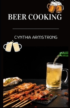 Beer Cooking: Learn how to cook several tasty and ambrosial meals with beer.