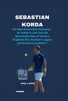 Sebastian Korda: The Next Generation Champion - An Insider's Look into the Remarkable Rise of Tennis's Brightest Star, Rooted in Legacy