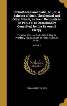 Hardcover Bibliotheca Parochialis, &c., or, A Scheme of Such Theological and Other Heads, as Seem Requisite to Be Perus'd, or Occasionally Consulted, by the Rev Book