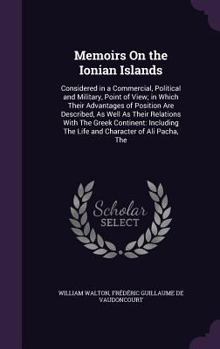 Memoirs On the Ionian Islands: Considered in a Commercial, Political and Military, Point of View; in Which Their Advantages of Position Are Described, ... The Life and Character of Ali Pacha, The