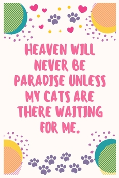 Heaven will never be Paradise unless my cats are there waiting for me: Cat Lover Notebook Journal 6 x 9Inches 100 Lined Blank Pages