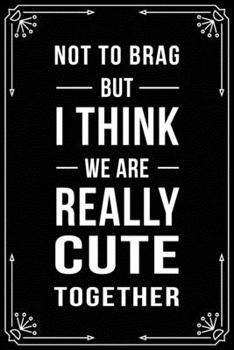 NOT TO BRAG BUT I THINK WE ARE REALLY CUTE TOGETHER: Funny Relationship, Anniversary, Valentines Day, Birthday, Break Up, Gag Gift for men, women, boyfriend, girlfriend, or coworker.