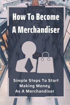 Paperback How To Become A Merchandiser: Simple Steps To Start Making Money As A Merchandiser: Merchandiser Jobs Book