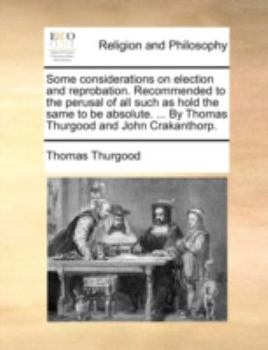 Paperback Some Considerations on Election and Reprobation. Recommended to the Perusal of All Such as Hold the Same to Be Absolute. ... by Thomas Thurgood and Jo Book