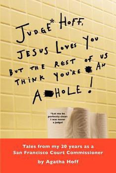 Judge* Hoff, Jesus Loves You, But the Rest of Us Think You're an A**hole!: Tales from My 20 Years as a San Francisco Court Commissioner