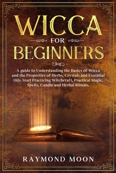 Paperback Wicca for Beginners: A guide to Understanding the Basics of Wicca and the Properties of Herbs, Crystals and Essential Oils. Start Practicin Book