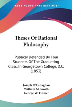 Paperback Theses Of Rational Philosophy: Publicly Defended By Four Students Of The Graduating Class, In Georgetown College, D.C. (1853) Book