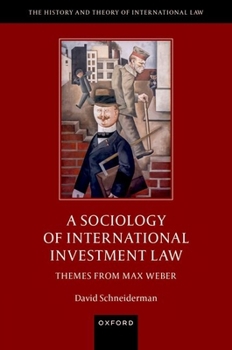 A Sociology of International Investment Law: Themes from Max Weber (The History and Theory of International Law)