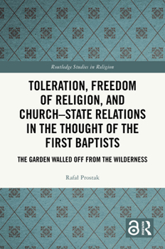 Toleration, Freedom of Religion, and Church-State Relations in the Thought of the First Baptists: The Garden Walled Off from the Wilderness (Routledge Studies in Religion)