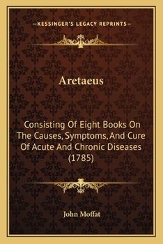 Paperback Aretaeus: Consisting Of Eight Books On The Causes, Symptoms, And Cure Of Acute And Chronic Diseases (1785) Book