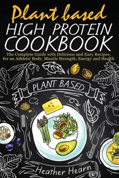 Plant Based High Protein Cookbook: The Complete Guide with Delicious and Easy Recipes, for an Athletic Body, Muscle Strength, Energy and Health