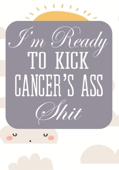 I'm Ready to Kick Cancer's Ass Shit: Cancer Notebook - Funny Cancer Gifts For Women - Cancer Survivor Gifts For Women & Men (7x10) Lined Journal Pages