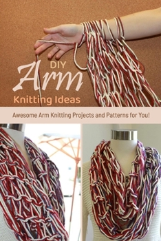 Paperback DIY Arm Knitting Ideas: Awesome Arm Knitting Projects and Patterns for You!: Fun and Easy Arm Knitting Projects You'll Love Book