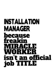 Paperback Installation Manager Because Freakin Miracle Worker Is Not An Official Job Title: Creative Installation Manager Notebook, Installation Managing/Organi Book