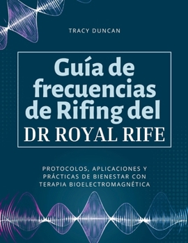 Guía de frecuencias de Rifing del Dr. Royal Rife: Protocolos, aplicaciones y prácticas de bienestar con terapia bioelectromagnética (Spanish Edition)