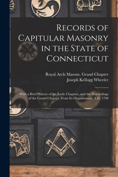 Records of Capitular Masonry in the State of Connecticut: With a Brief History of the Early Chapters, and the Proceedings of the Grand Chapter, from Its Organization, A.D. 1798