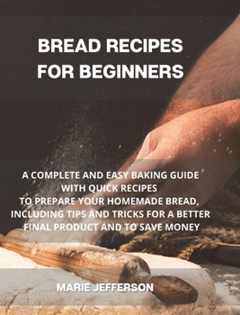 Bread Recipes for Beginners: A Complete and Easy Baking Guide with Quick Recipes to Prepare Your Homemade Bread, Including Tips and Tricks for a Better Final Product and to Save Money