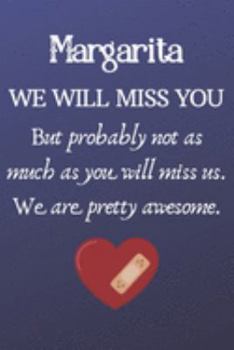 Margarita We Will Miss You But Probably Not as Much As You Will Miss us. We Are Pretty Awesome.: Margarita Funny gift for coworker / colleague that is ... him or her. (6 x 9 - 110 Blank Lined Pages)