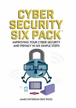 Cyber Security Six Pack: Improving Your Cyber Security and Privacy in Six Simple Steps