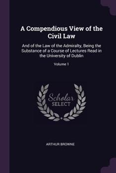 Paperback A Compendious View of the Civil Law: And of the Law of the Admiralty, Being the Substance of a Course of Lectures Read in the University of Dublin; Vo Book