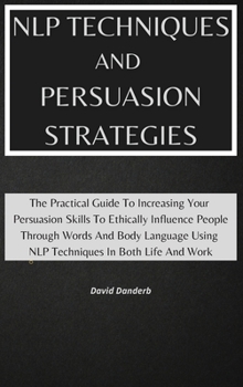 Hardcover NLP Techniques and Persuasion Strategies: The Practical Guide To Increasing Your Persuasion Skills To Ethically Influence People Through Words And Bod Book