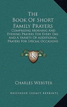 Paperback The Book Of Short Family Prayers: Comprising Morning And Evening Prayers For Every Day, And A Variety Of Additional Prayers For Special Occasions (186 Book