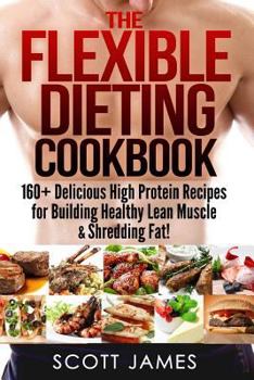 Paperback The Flexible Dieting Cookbook: 160 Delicious High Protein Recipes for Building Healthy Lean Muscle & Shredding Fat Book