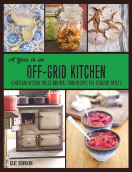 Paperback A Year in an Off-Grid Kitchen: Homestead Kitchen Skills and Real Food Recipes for Resilient Health Book