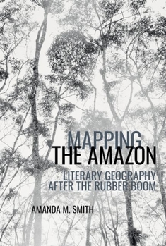 Mapping the Amazon: Literary Geography after the Rubber Boom (American Tropics Towards a Literary Geography LUP)
