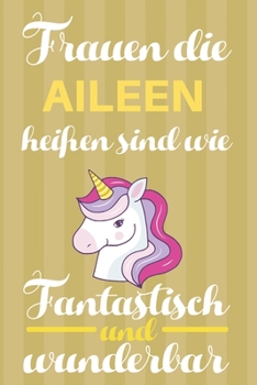 Notizbuch: Frauen Die Aileen Heißen Sind Wie Einhörner (120 linierte Seiten, Softcover) Tagebebuch, Reisetagebuch, Skizzenbuch Für Mama, Tochter, Beste Freundin, Oma, Tante (German Edition)